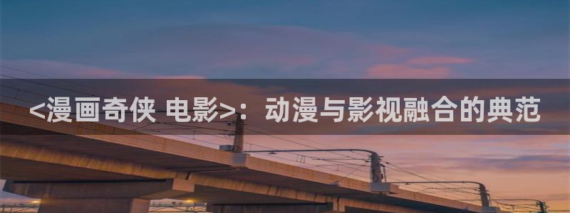 歪歪51漫画视频：<漫画奇侠 电影>：动漫与影视融合的典范