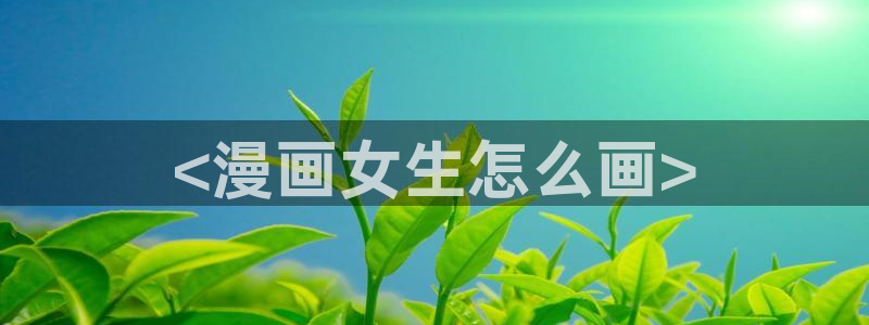 虫虫漫画免费观看51漫画日漫：<漫画女生怎么画>