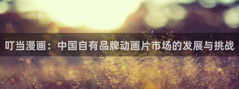 免费污51漫画网站：叮当漫画：中国自有品牌动画片市场的发展与挑战