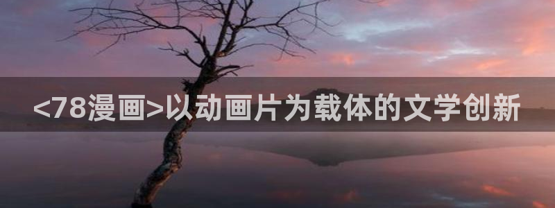 51漫画陷阱免费观看：<78漫画>以动画片为载体的文学创新