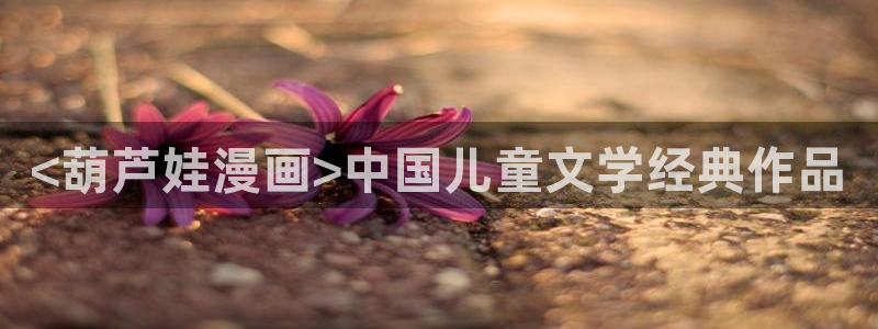 51漫画真人漫画网站：<葫芦娃漫画>中国儿童文学经典作品