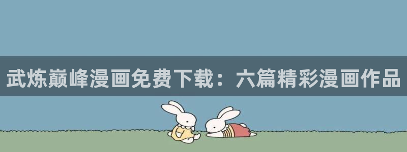 51漫画网站导航：武炼巅峰漫画免费下载：六篇精彩漫画作品