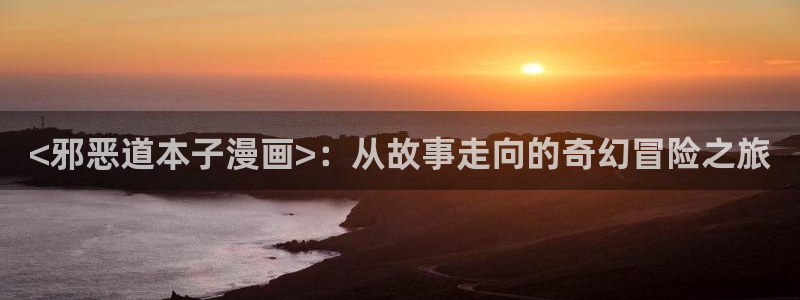 精品日漫51漫画免费看：<邪恶道本子漫画>：从故事走向的奇幻冒险之旅