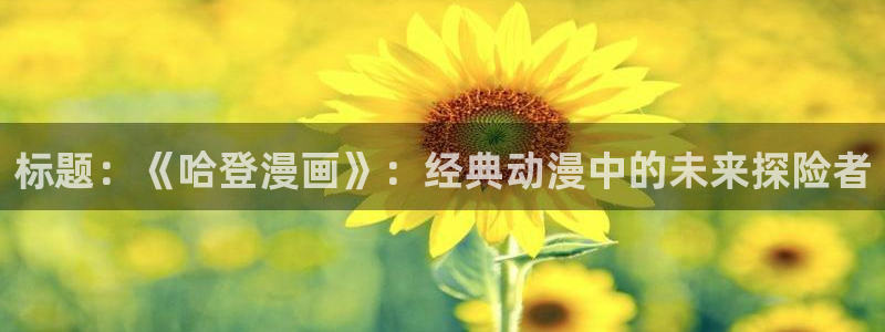 51漫画漫画全集免费阅读：标题：《哈登漫画》：经典动漫中的未来探险者